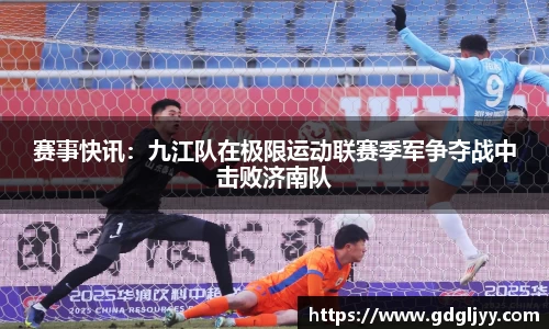 赛事快讯：九江队在极限运动联赛季军争夺战中击败济南队