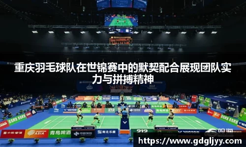 重庆羽毛球队在世锦赛中的默契配合展现团队实力与拼搏精神